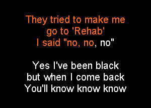 They tried to make me
go to 'Rehab'
I said no, no, no

Yes I've been black
but when I come back
You'll know know know