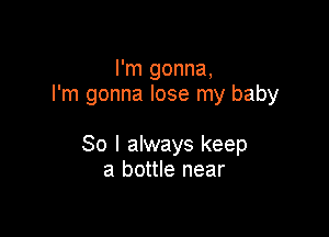 I'm gonna,
I'm gonna lose my baby

30 I always keep
a bottle near