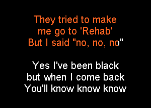 They tried to make
me go to 'Rehab'
But I said no, no, no

Yes I've been black
but when I come back
You'll know know know