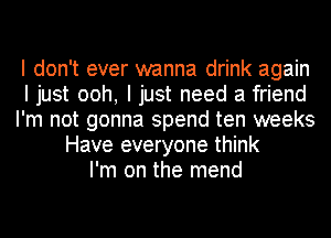 I don't ever wanna drink again
I just ooh, I just need a friend
I'm not gonna spend ten weeks
Have everyone think
I'm on the mend