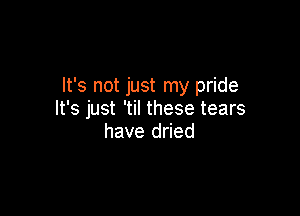 It's not just my pride

It's just 'til these tears
have dried