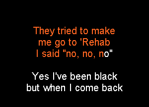 They tried to make
me go to 'Rehab

I said no, no, no

Yes I've been black
but when I come back