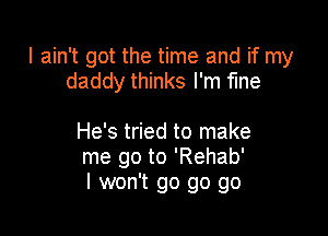 I ain't got the time and if my
daddy thinks I'm fme

He's tried to make
me go to 'Rehab'
I won't go go go