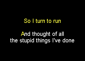 So I turn to run

And thought of all
the stupid things I've done