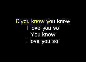 D'you know you know
I love you so

You know
I love you so