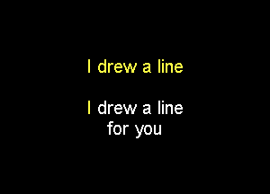 I drew a line

I drew a line
for you