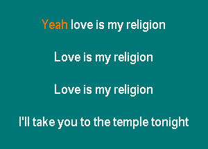 Yeah love is my religion
Love is my religion

Love is my religion

I'll take you to the temple tonight