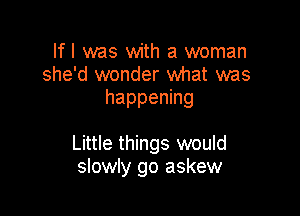 lfl was with a woman
she'd wonder what was
happening

Little things would
slowly go askew