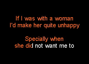 lfl was with a woman
I'd make her quite unhappy

Specially when
she did not want me to