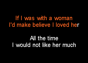 lfl was with a woman
I'd make believe I loved her

All the time
I would not like her much