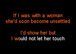 lfl was with a woman
she'd soon become unsettled

I'd show her but
I would not let her touch