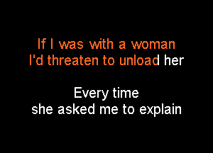 If I was with a woman
I'd threaten to unload her

Every time
she asked me to explain
