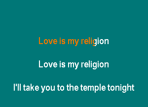 Love is my religion

Love is my religion

I'll take you to the temple tonight