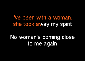 I've been with a woman,
she took away my spirit

No woman's coming close
to me again