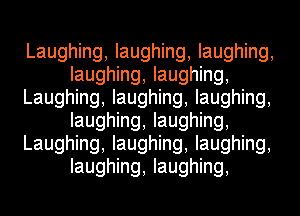 Laughing, laughing, laughing,
laughing, laughing,
Laughing, laughing, laughing,
laughing, laughing,
Laughing, laughing, laughing,
laughing, laughing,