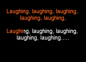 Laughing, laughing, laughing,
laughing, laughing,

Laughing, laughing, laughing,
laughing, laughing .....