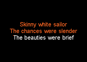 Skinny white sailor

The chances were slender
The beauties were brief