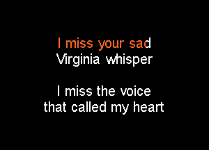 I miss your sad
Wrginia whisper

I miss the voice
that called my heart