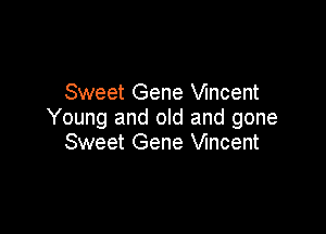 Sweet Gene Vincent

Young and old and gone
Sweet Gene Vincent
