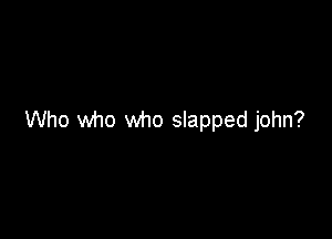 Who who who slapped john?