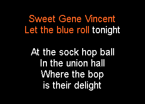 Sweet Gene Vincent
Let the blue roll tonight

At the sock hop ball
In the union hall
Where the bop
is their delight