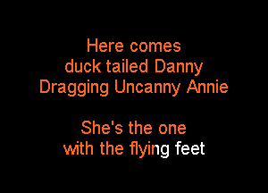 Here comes
duck tailed Danny
Dragging Uncanny Annie

She's the one
with the flying feet