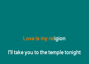 Love is my religion

I'll take you to the temple tonight