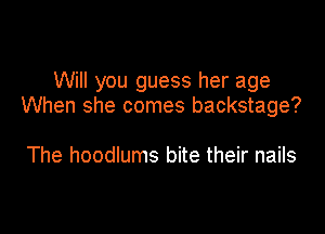 Will you guess her age
When she comes backstage?

The hoodlums bite their nails
