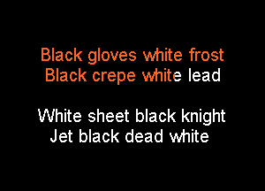Black gloves white frost
Black crepe white lead

White sheet black knight
Jet black dead white