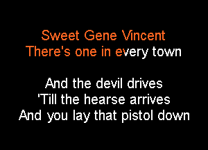 Sweet Gene Wncent
There's one in every town

And the devil drives
'Till the hearse arrives
And you lay that pistol down