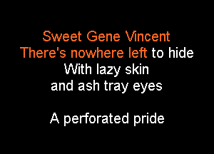 Sweet Gene Wncent
There's nowhere left to hide
With lazy skin
and ash tray eyes

A perforated pride