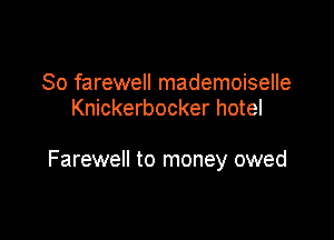 So farewell mademoiselle
Knickerbocker hotel

Farewell to money owed