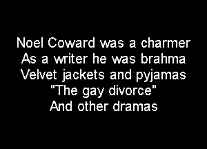 Noel Coward was a charmer
As a writer he was brahma
Velvet jackets and pyjamas
The gay divorce
And other dramas