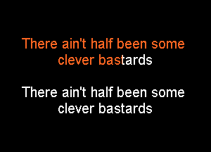 There ain't half been some
clever bastards

There ain't half been some
clever bastards