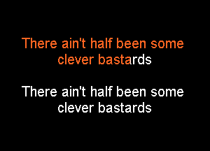 There ain't half been some
clever bastards

There ain't half been some
clever bastards