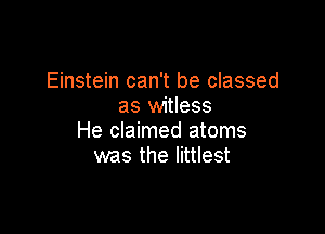 Einstein can't be classed
as witless

He claimed atoms
was the littlest