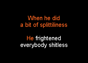 When he did
a bit of splittiliness

He frightened
everybody shitless