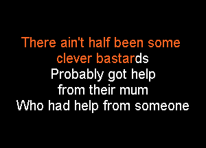 There ain't half been some
clever bastards

Probably got help
from their mum
Who had help from someone