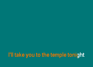 I'll take you to the temple tonight