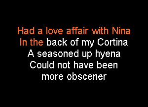 Had a love affair with Nina
In the back of my Cortina

A seasoned up hyena
Could not have been
more obscener