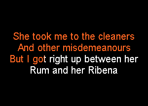 She took me to the cleaners
And other misdemeanours
But I got right up between her
Rum and her Ribena