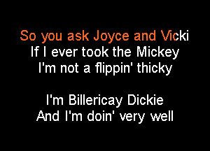 So you ask Joyce and chi
If I ever took the Mickey
I'm not a flippin' thicky

I'm Billericay Dickie
And I'm doin' very well