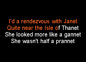 I'd a rendezvous with Janet
Quite near the Isle of Thanet
She looked more like a gannet
She wasn't half a prannet