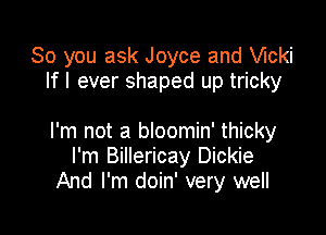 So you ask Joyce and chi
If I ever shaped up tricky

I'm not a bloomin' thicky
I'm Billericay Dickie
And I'm doin' very well