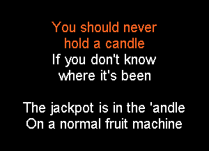 You should never
hold a candle
If you don't know
where it's been

The jackpot is in the 'andle
On a normal fruit machine