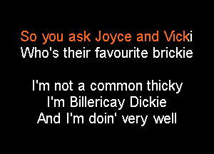 So you ask Joyce and chi
Who's their favourite brickie

I'm not a common thicky
I'm Billericay Dickie
And I'm doin' very well