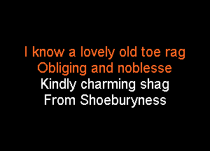 I know a lovely old toe rag
Obliging and noblesse

Kindly charming shag
From Shoeburyness