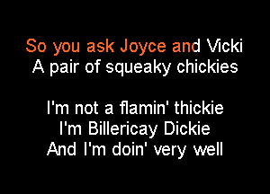 So you ask Joyce and chi
A pair of squeaky chickies

I'm not a flamin' thickie
I'm Billericay Dickie
And I'm doin' very well