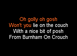 Oh golly oh gosh
Won't you lie on the couch

With a nice bit of posh
From Burnham On Crouch