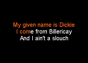 My given name is Dickie

I come fr'